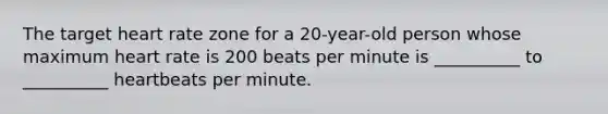 The target heart rate zone for a 20-year-old person whose maximum heart rate is 200 beats per minute is __________ to __________ heartbeats per minute.