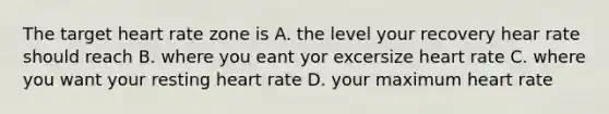 The target heart rate zone is A. the level your recovery hear rate should reach B. where you eant yor excersize heart rate C. where you want your resting heart rate D. your maximum heart rate