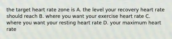 the target heart rate zone is A. the level your recovery heart rate should reach B. where you want your exercise heart rate C. where you want your resting heart rate D. your maximum heart rate