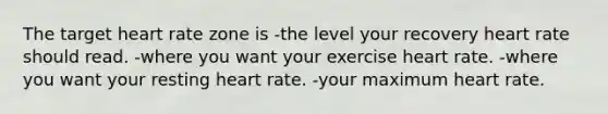 The target heart rate zone is -the level your recovery heart rate should read. -where you want your exercise heart rate. -where you want your resting heart rate. -your maximum heart rate.