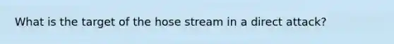 What is the target of the hose stream in a direct attack?