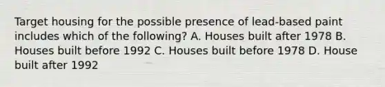 Target housing for the possible presence of lead-based paint includes which of the following? A. Houses built after 1978 B. Houses built before 1992 C. Houses built before 1978 D. House built after 1992