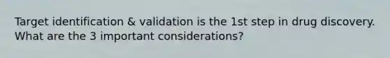 Target identification & validation is the 1st step in drug discovery. What are the 3 important considerations?