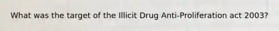 What was the target of the Illicit Drug Anti-Proliferation act 2003?