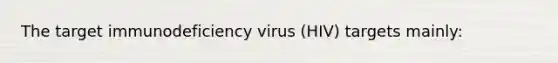 The target immunodeficiency virus (HIV) targets mainly: