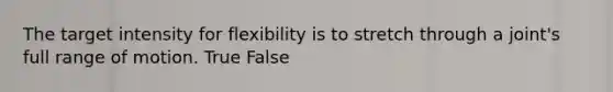 The target intensity for flexibility is to stretch through a joint's full range of motion. True False