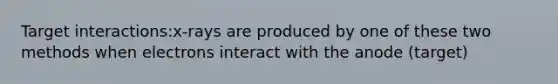 Target interactions:x-rays are produced by one of these two methods when electrons interact with the anode (target)