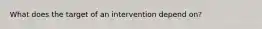 What does the target of an intervention depend on?