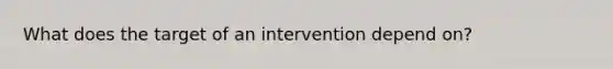 What does the target of an intervention depend on?