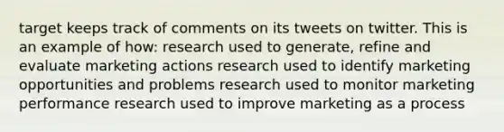 target keeps track of comments on its tweets on twitter. This is an example of how: research used to generate, refine and evaluate marketing actions research used to identify marketing opportunities and problems research used to monitor marketing performance research used to improve marketing as a process