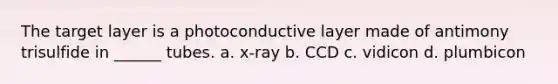 The target layer is a photoconductive layer made of antimony trisulfide in ______ tubes. a. x-ray b. CCD c. vidicon d. plumbicon