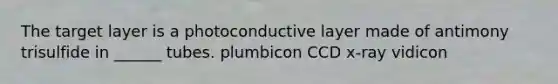 The target layer is a photoconductive layer made of antimony trisulfide in ______ tubes. plumbicon CCD x-ray vidicon