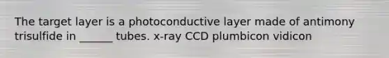 The target layer is a photoconductive layer made of antimony trisulfide in ______ tubes. x-ray CCD plumbicon vidicon