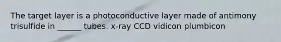 The target layer is a photoconductive layer made of antimony trisulfide in ______ tubes. x-ray CCD vidicon plumbicon