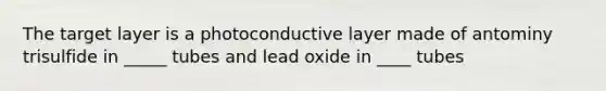 The target layer is a photoconductive layer made of antominy trisulfide in _____ tubes and lead oxide in ____ tubes