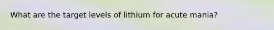 What are the target levels of lithium for acute mania?