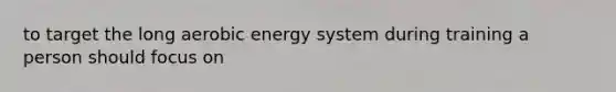 to target the long aerobic energy system during training a person should focus on