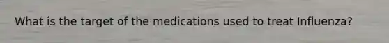 What is the target of the medications used to treat Influenza?