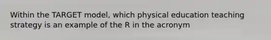 Within the TARGET model, which physical education teaching strategy is an example of the R in the acronym