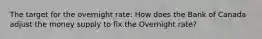 The target for the overnight rate: How does the Bank of Canada adjust the money supply to fix the Overnight rate?