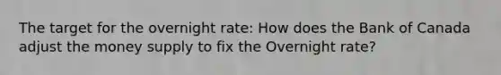 The target for the overnight rate: How does the Bank of Canada adjust the money supply to fix the Overnight rate?