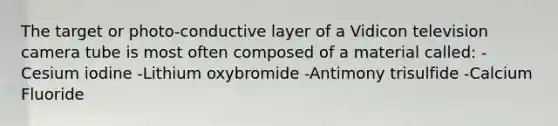 The target or photo-conductive layer of a Vidicon television camera tube is most often composed of a material called: -Cesium iodine -Lithium oxybromide -Antimony trisulfide -Calcium Fluoride