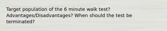 Target population of the 6 minute walk test? Advantages/Disadvantages? When should the test be terminated?