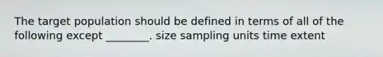 The target population should be defined in terms of all of the following except ________. size sampling units time extent