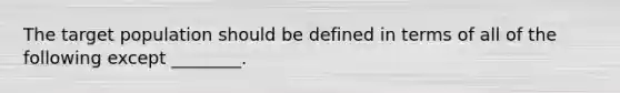 The target population should be defined in terms of all of the following except ________.