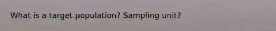 What is a target population? Sampling unit?