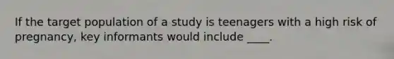 If the target population of a study is teenagers with a high risk of pregnancy, key informants would include ____.