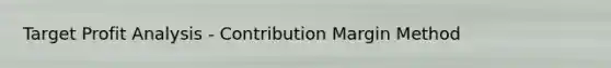 Target Profit Analysis - Contribution Margin Method