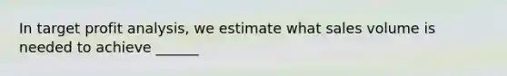 In target profit analysis, we estimate what sales volume is needed to achieve ______