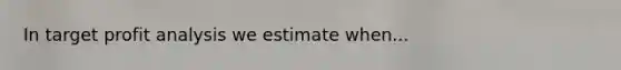 In target profit analysis we estimate when...