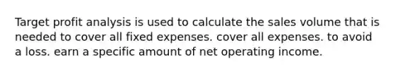 Target profit analysis is used to calculate the sales volume that is needed to cover all fixed expenses. cover all expenses. to avoid a loss. earn a specific amount of net operating income.