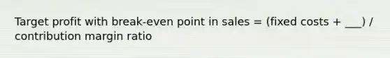 Target profit with break-even point in sales = (fixed costs + ___) / contribution margin ratio