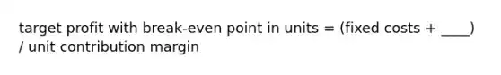 target profit with break-even point in units = (fixed costs + ____) / unit contribution margin