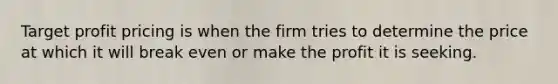 Target profit pricing is when the firm tries to determine the price at which it will break even or make the profit it is seeking.