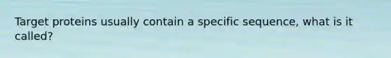Target proteins usually contain a specific sequence, what is it called?
