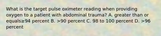 What is the target pulse oximeter reading when providing oxygen to a patient with abdominal​ trauma? A. greater than or equals≥94 percent B. ​>90 percent C. 98 to 100 percent D. ​>96 percent