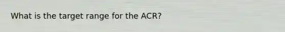 What is the target range for the ACR?