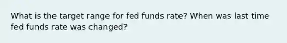 What is the target range for fed funds rate? When was last time fed funds rate was changed?