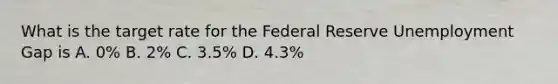 What is the target rate for the Federal Reserve Unemployment Gap is A. 0% B. 2% C. 3.5% D. 4.3%