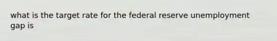 what is the target rate for the federal reserve unemployment gap is