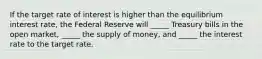 If the target rate of interest is higher than the equilibrium interest rate, the Federal Reserve will _____ Treasury bills in the open market, _____ the supply of money, and _____ the interest rate to the target rate.