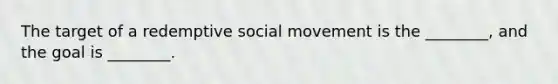 The target of a redemptive social movement is the ________, and the goal is ________.