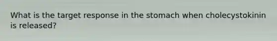 What is the target response in <a href='https://www.questionai.com/knowledge/kLccSGjkt8-the-stomach' class='anchor-knowledge'>the stomach</a> when cholecystokinin is released?