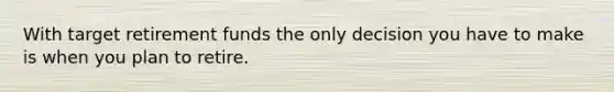 With target retirement funds the only decision you have to make is when you plan to retire.