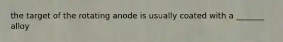 the target of the rotating anode is usually coated with a _______ alloy