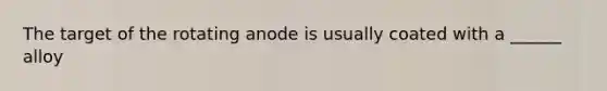 The target of the rotating anode is usually coated with a ______ alloy